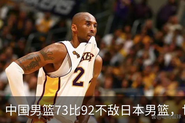 中国男篮73比92不敌日本男篮，世预赛出线命悬一线