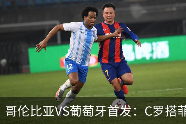 哥伦比亚VS葡萄牙首发：C罗搭菲利克斯 B费配巴黎班底