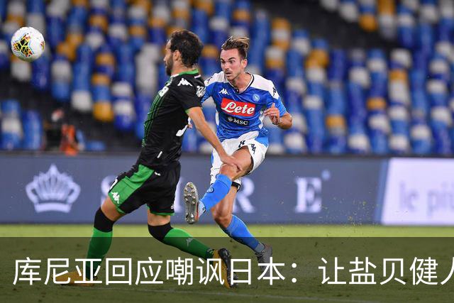 库尼亚回应嘲讽日本：让盐贝健人认清位置是好事 我们感受到冒犯